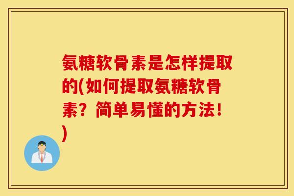 氨糖软骨素是怎样提取的(如何提取氨糖软骨素？简单易懂的方法！)