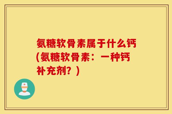 氨糖软骨素属于什么钙(氨糖软骨素：一种钙补充剂？)