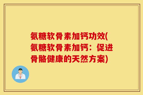 氨糖软骨素加钙功效(氨糖软骨素加钙:促进骨骼健康的天然方案) 氨糖软骨素加钙功效(氨糖软骨素加钙:促进骨骼健康的天然方案)