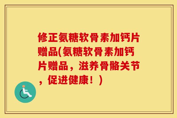 修正氨糖软骨素加钙片赠品(氨糖软骨素加钙片赠品，滋养骨骼关节，促进健康！)