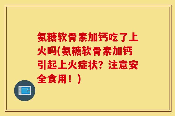 氨糖软骨素加钙吃了上火吗(氨糖软骨素加钙引起上火症状?注意安全食用!) 氨糖软骨素加钙吃了上火吗(氨糖软骨素加钙引起上火症状?注意安全食用!)