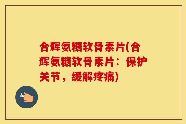 合辉氨糖软骨素片(合辉氨糖软骨素片：保护关节，缓解)
