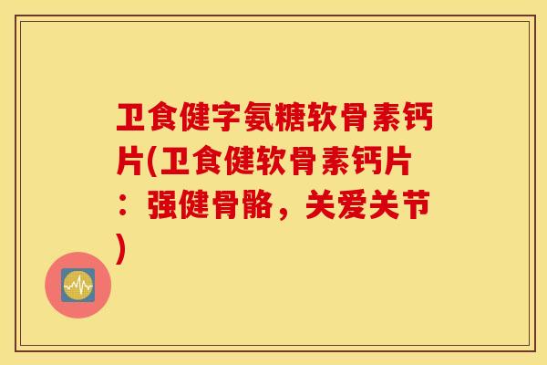 卫食健字氨糖软骨素钙片(卫食健软骨素钙片:强健骨骼,关爱关节) 卫食健字氨糖软骨素钙片(卫食健软骨素钙片:强健骨骼,关爱关节)