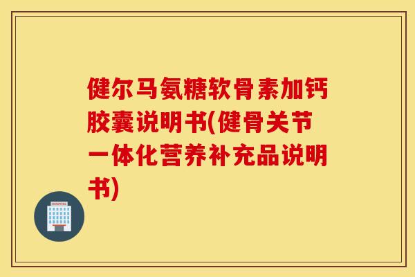 健尔马氨糖软骨素加钙胶囊说明书(健骨关节一体化营养补充品说明书) 健尔马氨糖软骨素加钙胶囊说明书(健骨关节一体化营养补充品说明书)