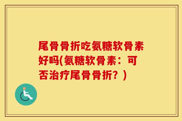 尾骨吃氨糖软骨素好吗(氨糖软骨素：可否尾骨？)