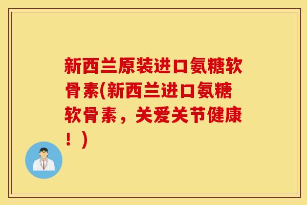 新西兰原装进口氨糖软骨素(新西兰进口氨糖软骨素,关爱关节健康!) 新西兰原装进口氨糖软骨素(新西兰进口氨糖软骨素,关爱关节健康!)