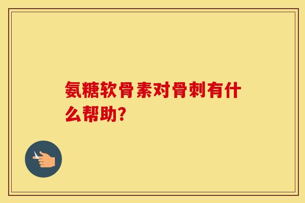 氨糖软骨素对有什么帮助? 氨糖软骨素对有什么帮助?