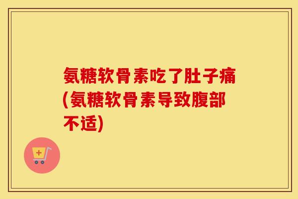 氨糖软骨素吃了肚子痛(氨糖软骨素导致腹部不适) 氨糖软骨素吃了肚子痛(氨糖软骨素导致腹部不适)