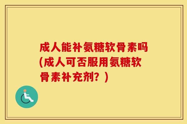 成人能补氨糖软骨素吗(成人可否服用氨糖软骨素补充剂？)