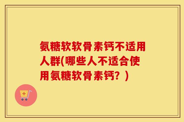 氨糖软软骨素钙不适用人群(哪些人不适合使用氨糖软骨素钙?) 氨糖软软骨素钙不适用人群(哪些人不适合使用氨糖软骨素钙?)