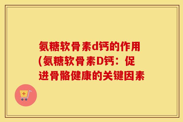 氨糖软骨素d钙的作用(氨糖软骨素D钙:促进骨骼健康的关键因素 氨糖软骨素d钙的作用(氨糖软骨素D钙:促进骨骼健康的关键因素