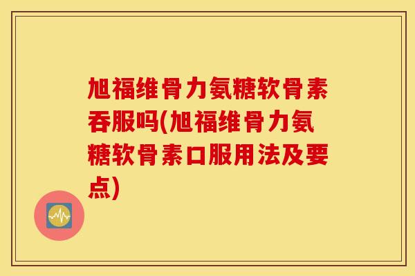 旭福维骨力氨糖软骨素吞服吗(旭福维骨力氨糖软骨素口服用法及要点) 旭福维骨力氨糖软骨素吞服吗(旭福维骨力氨糖软骨素口服用法及要点)