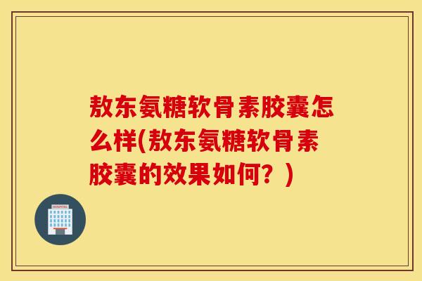 敖东氨糖软骨素胶囊怎么样(敖东氨糖软骨素胶囊的效果如何?) 敖东氨糖软骨素胶囊怎么样(敖东氨糖软骨素胶囊的效果如何?)