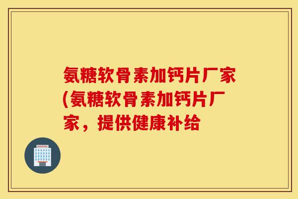氨糖软骨素加钙片厂家(氨糖软骨素加钙片厂家，提供健康补给