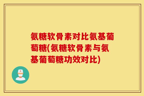 氨糖软骨素对比氨基葡萄糖(氨糖软骨素与氨基葡萄糖功效对比)