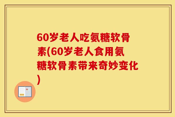 60岁老人吃氨糖软骨素(60岁老人食用氨糖软骨素带来奇妙变化) 60岁老人吃氨糖软骨素(60岁老人食用氨糖软骨素带来奇妙变化)