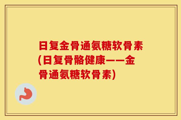 日复金骨通氨糖软骨素(日复骨骼健康——金骨通氨糖软骨素)
