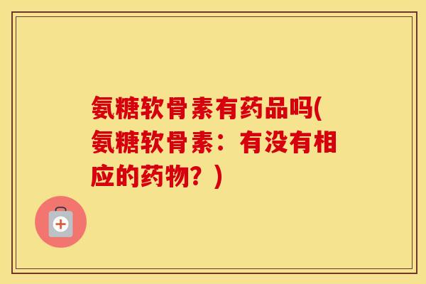 氨糖软骨素有药品吗(氨糖软骨素:有没有相应的?) 氨糖软骨素有药品吗(氨糖软骨素:有没有相应的?)