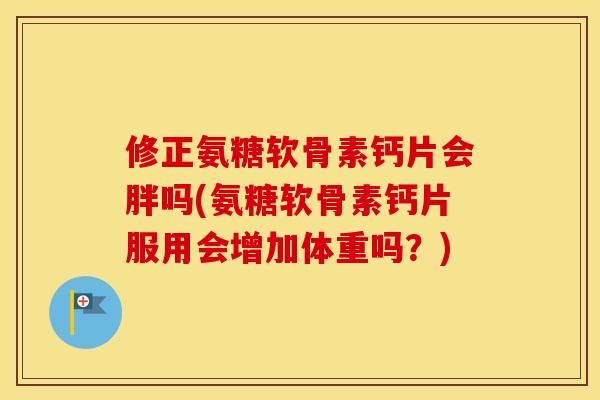 修正氨糖软骨素钙片会胖吗(氨糖软骨素钙片服用会增加体重吗?) 修正氨糖软骨素钙片会胖吗(氨糖软骨素钙片服用会增加体重吗?)