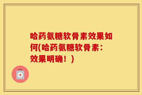 哈药氨糖软骨素效果如何(哈药氨糖软骨素:效果明确!) 哈药氨糖软骨素效果如何(哈药氨糖软骨素:效果明确!)