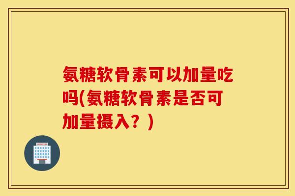 氨糖软骨素可以加量吃吗(氨糖软骨素是否可加量摄入?) 氨糖软骨素可以加量吃吗(氨糖软骨素是否可加量摄入?)