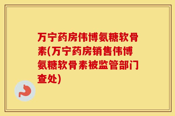 万宁药房伟博氨糖软骨素(万宁药房销售伟博氨糖软骨素被监管部门查处) 万宁药房伟博氨糖软骨素(万宁药房销售伟博氨糖软骨素被监管部门查处)
