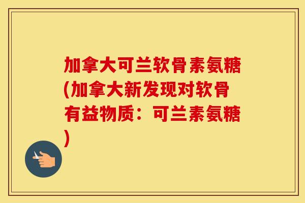 加拿大可兰软骨素氨糖(加拿大新发现对软骨有益物质：可兰素氨糖)