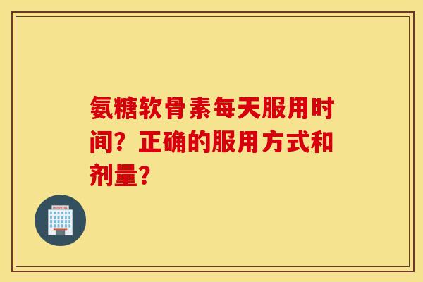 氨糖软骨素每天服用时间?正确的服用方式和剂量? 氨糖软骨素每天服用时间?正确的服用方式和剂量?