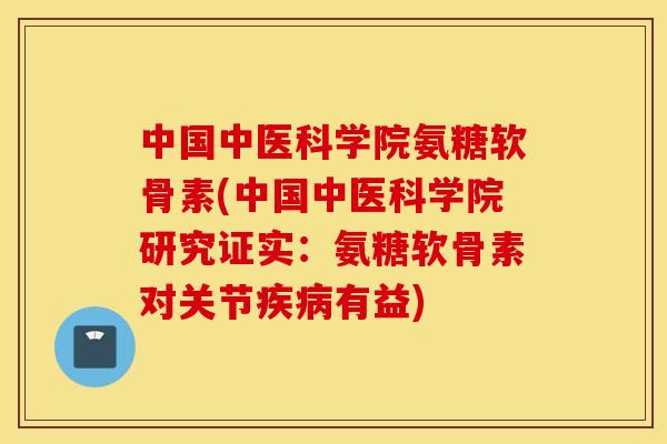 中国中医科学院氨糖软骨素(中国中医科学院研究证实：氨糖软骨素对关节有益)