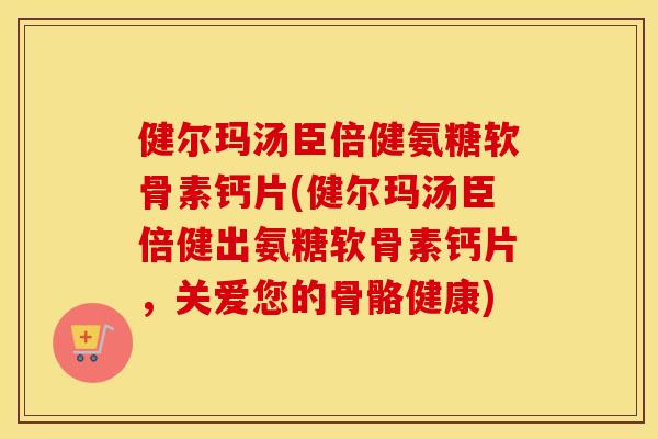 健尔玛汤臣倍健氨糖软骨素钙片(健尔玛汤臣倍健出氨糖软骨素钙片，关爱您的骨骼健康)