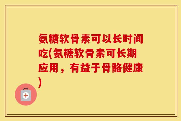 氨糖软骨素可以长时间吃(氨糖软骨素可长期应用,有益于骨骼健康) 氨糖软骨素可以长时间吃(氨糖软骨素可长期应用,有益于骨骼健康)
