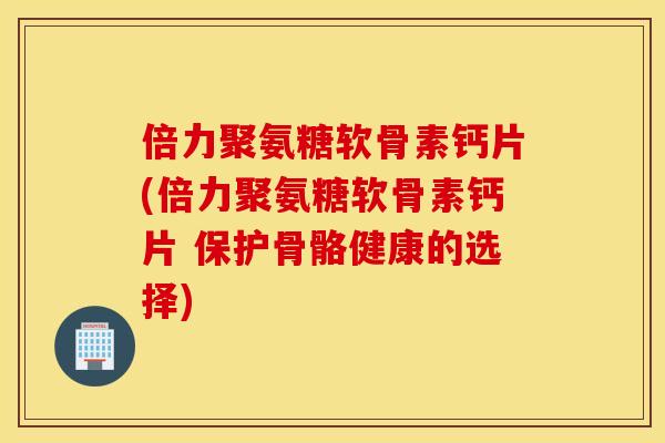 倍力聚氨糖软骨素钙片(倍力聚氨糖软骨素钙片 保护骨骼健康的选择) 倍力聚氨糖软骨素钙片(倍力聚氨糖软骨素钙片 保护骨骼健康的选择)