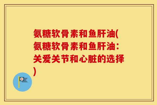 氨糖软骨素和鱼油(氨糖软骨素和鱼油:关爱关节和的选择) 氨糖软骨素和鱼油(氨糖软骨素和鱼油:关爱关节和的选择)
