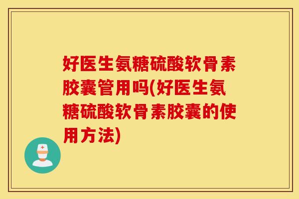 好医生氨糖硫酸软骨素胶囊管用吗(好医生氨糖硫酸软骨素胶囊的使用方法) 好医生氨糖硫酸软骨素胶囊管用吗(好医生氨糖硫酸软骨素胶囊的使用方法)