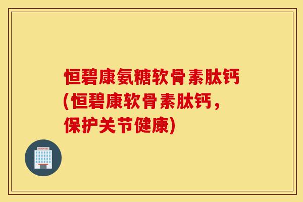恒碧康氨糖软骨素肽钙(恒碧康软骨素肽钙,保护关节健康) 恒碧康氨糖软骨素肽钙(恒碧康软骨素肽钙,保护关节健康)