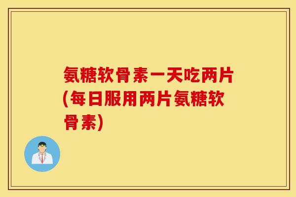 氨糖软骨素一天吃两片(每日服用两片氨糖软骨素) 氨糖软骨素一天吃两片(每日服用两片氨糖软骨素)