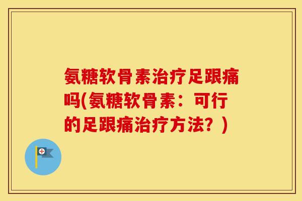 氨糖软骨素足跟痛吗(氨糖软骨素:可行的足跟痛方法?) 氨糖软骨素足跟痛吗(氨糖软骨素:可行的足跟痛方法?)