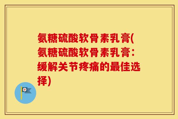 氨糖硫酸软骨素乳膏(氨糖硫酸软骨素乳膏：缓解关节的佳选择)