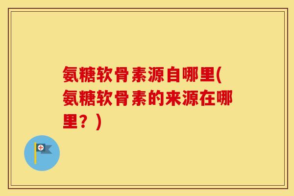 氨糖软骨素源自哪里(氨糖软骨素的来源在哪里?) 氨糖软骨素源自哪里(氨糖软骨素的来源在哪里?)