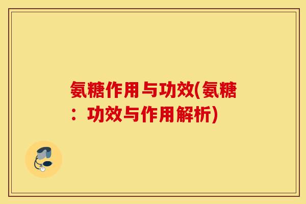 氨糖作用与功效(氨糖:功效与作用解析) 氨糖作用与功效(氨糖:功效与作用解析)