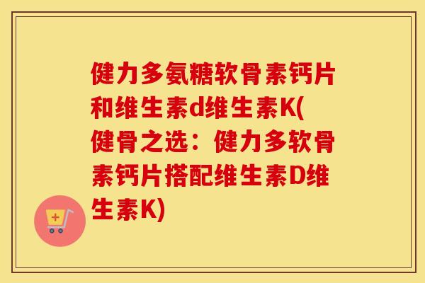 健力多氨糖软骨素钙片和维生素d维生素K(健骨之选：健力多软骨素钙片搭配维生素D维生素K)