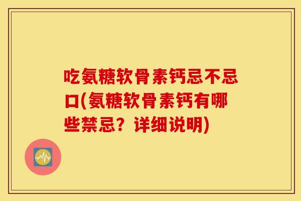 吃氨糖软骨素钙忌不忌口(氨糖软骨素钙有哪些禁忌?详细说明) 吃氨糖软骨素钙忌不忌口(氨糖软骨素钙有哪些禁忌?详细说明)