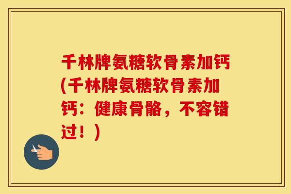 千林牌氨糖软骨素加钙(千林牌氨糖软骨素加钙:健康骨骼,不容错过!) 千林牌氨糖软骨素加钙(千林牌氨糖软骨素加钙:健康骨骼,不容错过!)