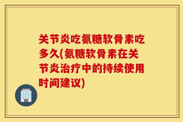吃氨糖软骨素吃多久(氨糖软骨素在中的持续使用时间建议)