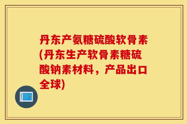 丹东产氨糖硫酸软骨素(丹东生产软骨素糖硫酸钠素材料,产品出口全球) 丹东产氨糖硫酸软骨素(丹东生产软骨素糖硫酸钠素材料,产品出口全球)