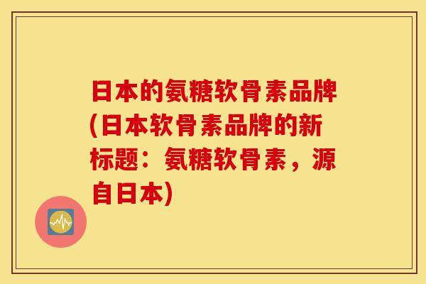 日本的氨糖软骨素品牌(日本软骨素品牌的新标题:氨糖软骨素,源自日本) 日本的氨糖软骨素品牌(日本软骨素品牌的新标题:氨糖软骨素,源自日本)