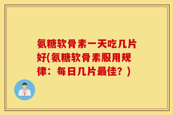 氨糖软骨素一天吃几片好(氨糖软骨素服用规律:每日几片佳?) 氨糖软骨素一天吃几片好(氨糖软骨素服用规律:每日几片佳?)