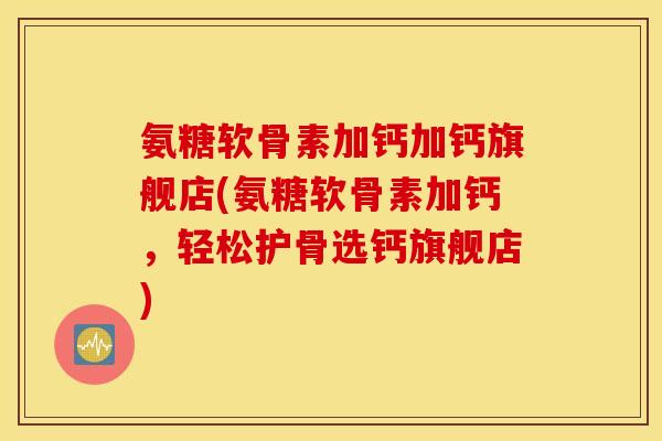 氨糖软骨素加钙加钙旗舰店(氨糖软骨素加钙,轻松护骨选钙旗舰店) 氨糖软骨素加钙加钙旗舰店(氨糖软骨素加钙,轻松护骨选钙旗舰店)