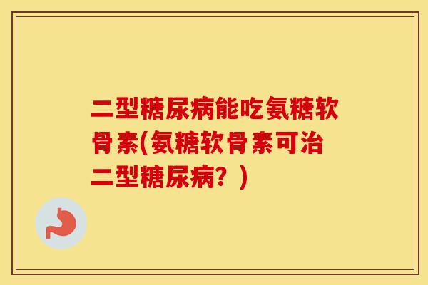 二型能吃氨糖软骨素(氨糖软骨素可二型?) 二型能吃氨糖软骨素(氨糖软骨素可二型?)