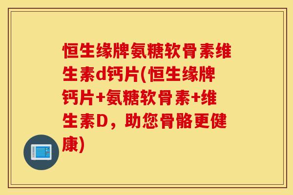 恒生缘牌氨糖软骨素维生素d钙片(恒生缘牌钙片+氨糖软骨素+维生素D,助您骨骼更健康) 恒生缘牌氨糖软骨素维生素d钙片(恒生缘牌钙片+氨糖软骨素+维生素D,助您骨骼更健康)